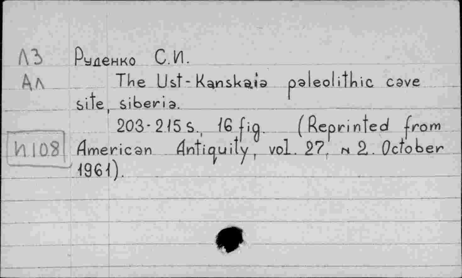 ﻿/\Ъ	Pуденко С.И.
The Ust-paleolithic cove
Site, Siberia.____________
203-2/5 S., /6 fi.^ (Reprinteol (rom ican tfntiquity, vol. 27, « 2. October
ГИ І0.3І Timerican tfntiquity” vol. 27